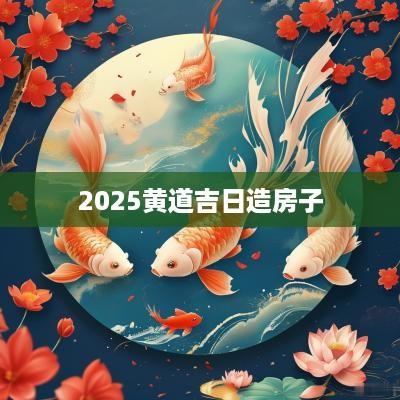 2025黄道吉日造房子