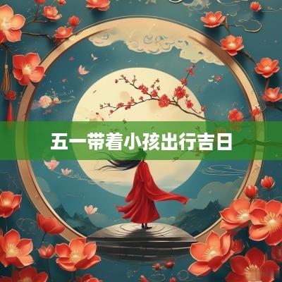 五一带着小孩出行吉日