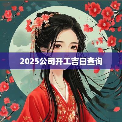 2025公司开工吉日查询