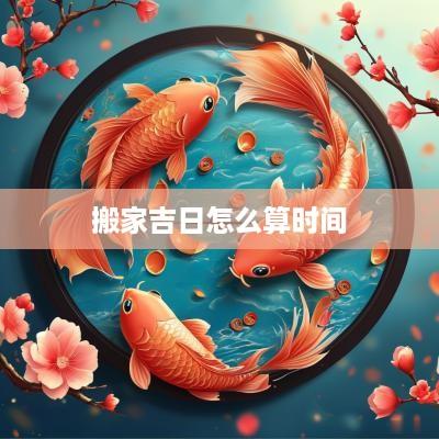 搬家吉日怎么算时间
