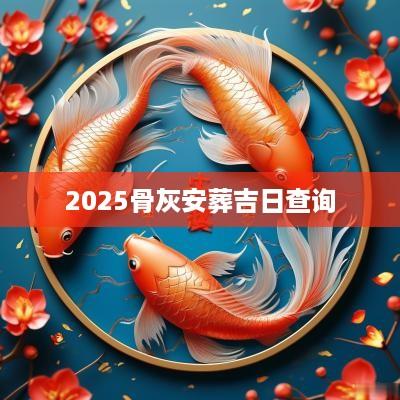2025骨灰安葬吉日查询