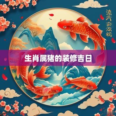 生肖属猪的装修吉日