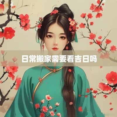 日常搬家需要看吉日吗