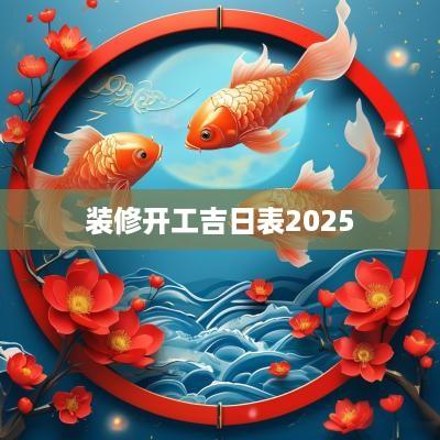 装修开工吉日表2025