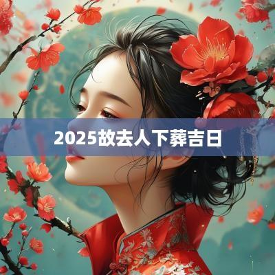 2025故去人下葬吉日