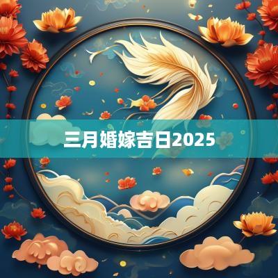 三月婚嫁吉日2025
