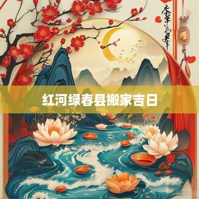 红河绿春县搬家吉日 红河绿春县搬家吉日