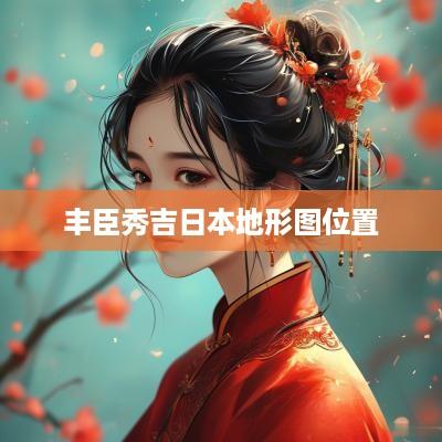 丰臣秀吉日本地形图位置
