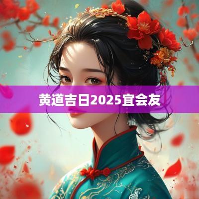 黄道吉日2025宜会友