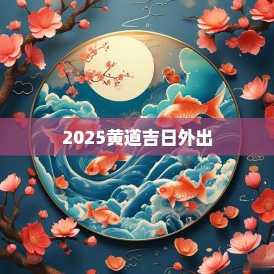 2025黄道吉日外出