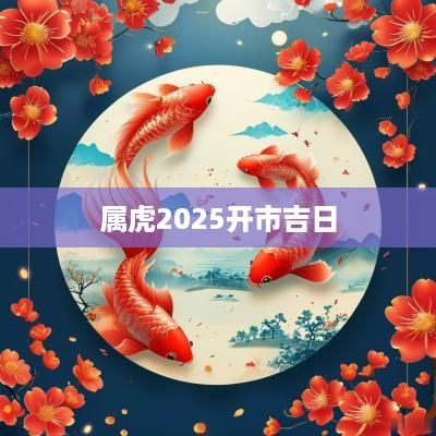 属虎2025开市吉日