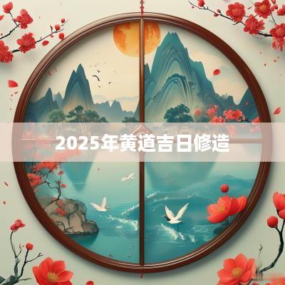 2025年黄道吉日修造