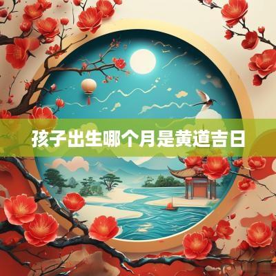 孩子出生哪个月是黄道吉日