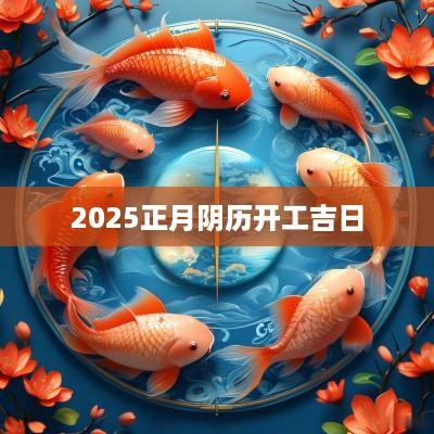 2025正月阴历开工吉日 2025正月阴历开工吉日