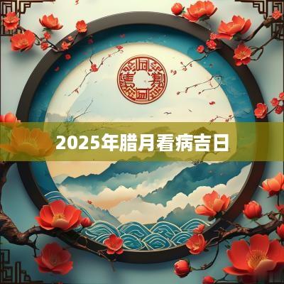 2025年腊月看病吉日