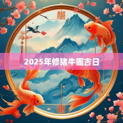 2025年修猪牛圈吉日