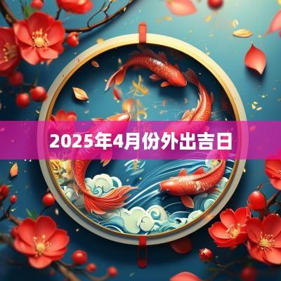 2025年4月份外出吉日