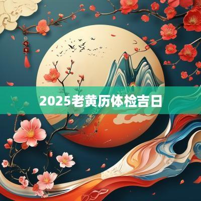 2025老黄历体检吉日