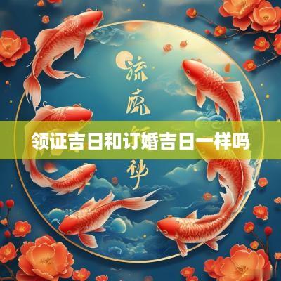 领证吉日和订婚吉日一样吗