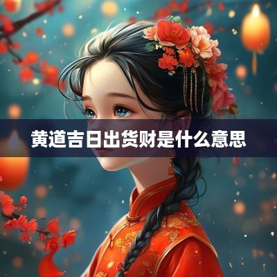黄道吉日出货财是什么意思
