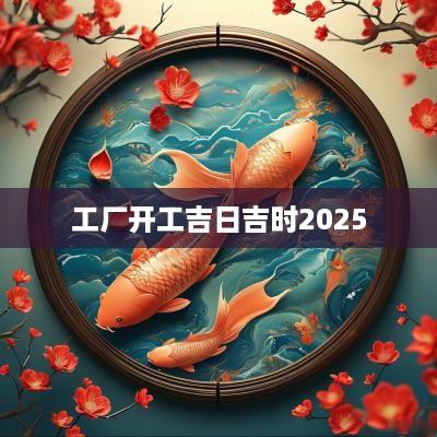 工厂开工吉日吉时2025