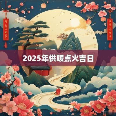 2025年供暖点火吉日