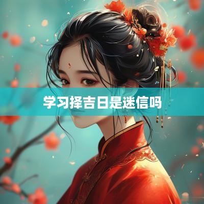 学习择吉日是迷信吗