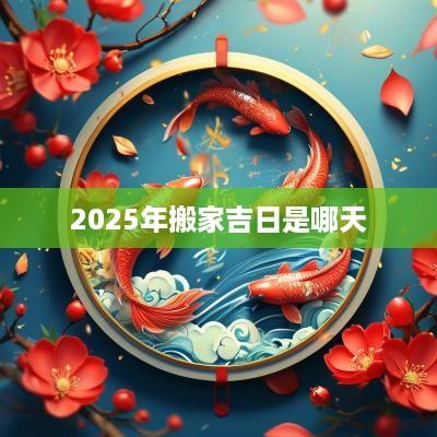 2025年搬家吉日是哪天