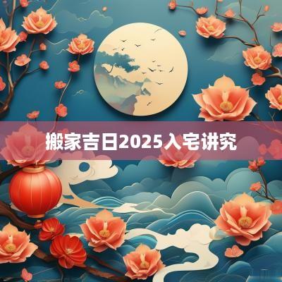 搬家吉日2025入宅讲究