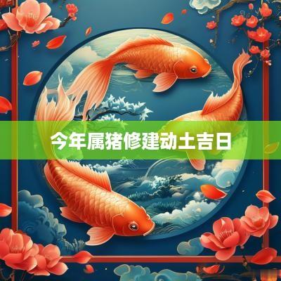 今年属猪修建动土吉日