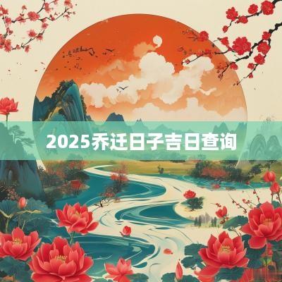 2025乔迁日子吉日查询