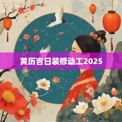 黄历吉日装修动工2025