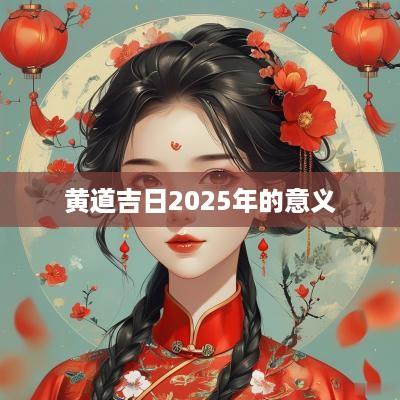 黄道吉日2025年的意义 黄道吉日2025年的意义