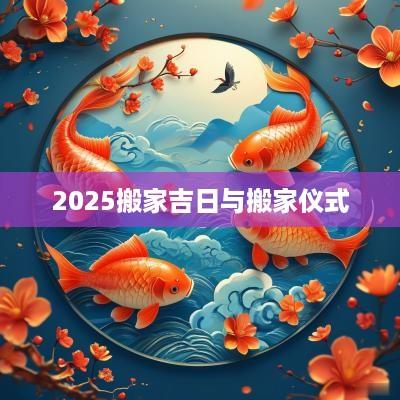 2025搬家吉日与搬家仪式