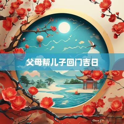 父母帮儿子回门吉日