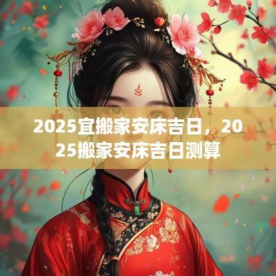 2025宜搬家安床吉日，2025搬家安床吉日测算