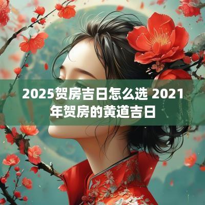2025贺房吉日怎么选 2025年贺房的黄道吉日
