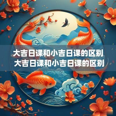 大吉日课和小吉日课的区别 大吉日课和小吉日课的区别在哪