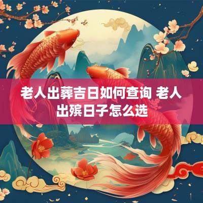 老人出葬吉日如何查询 老人出殡日子怎么选