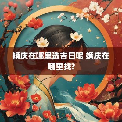 婚庆在哪里选吉日呢 婚庆在哪里找?