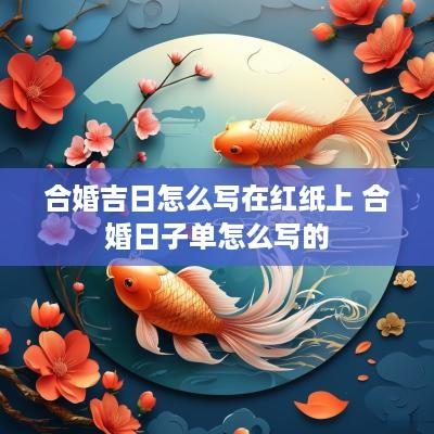 合婚吉日怎么写在红纸上 合婚日子单怎么写的