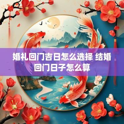 婚礼回门吉日怎么选择 结婚回门日子怎么算