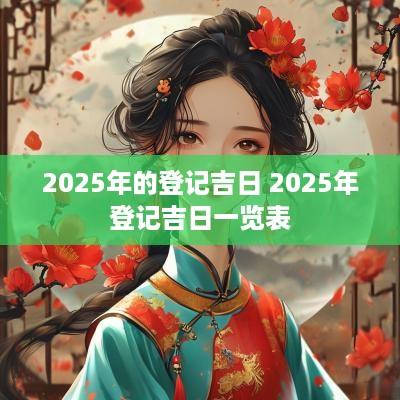 2025年的登记吉日 2025年登记吉日一览表