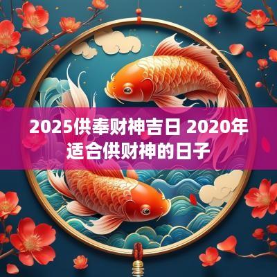 2025供奉财神吉日 2025年适合供财神的日子