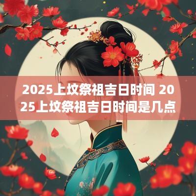 2025上坟祭祖吉日时间 2025上坟祭祖吉日时间是几点