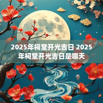 2025年祠堂开光吉日 2025年祠堂开光吉日是哪天