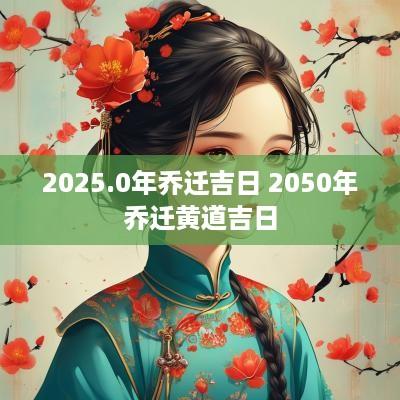 2025.0年乔迁吉日 2050年乔迁黄道吉日