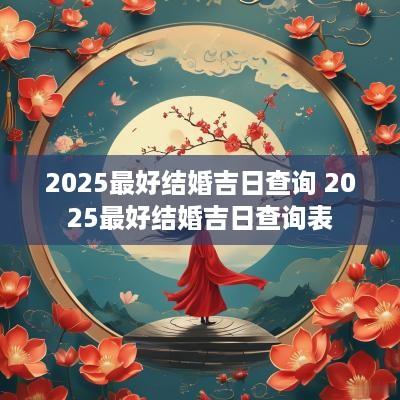 2025最好结婚吉日查询 2025最好结婚吉日查询表