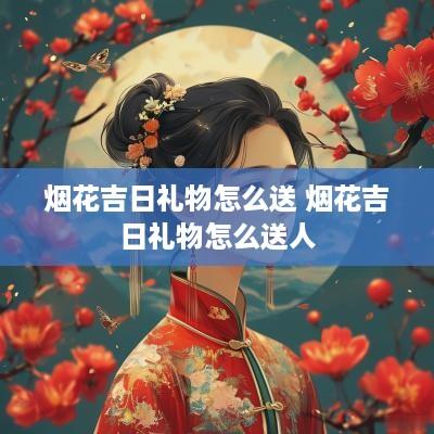 烟花吉日礼物怎么送 烟花吉日礼物怎么送人