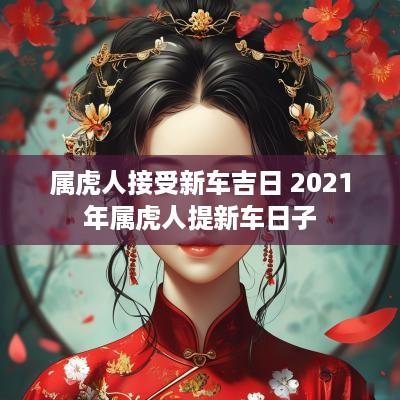 属虎人接受新车吉日 2025年属虎人提新车日子